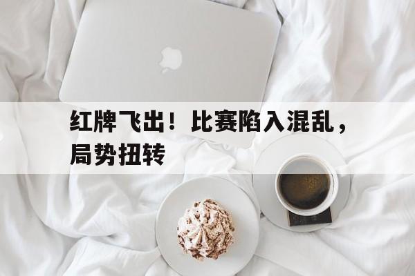 包含红牌飞出！比赛陷入混乱，局势扭转的词条