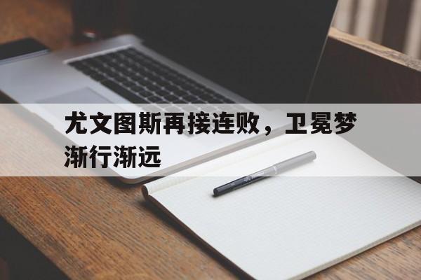 关于尤文图斯再接连败，卫冕梦渐行渐远的信息
