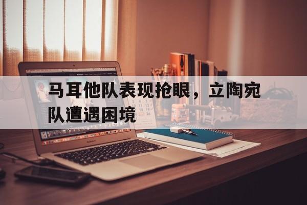 包含马耳他队表现抢眼，立陶宛队遭遇困境的词条
