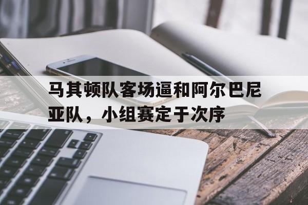 包含马其顿队客场逼和阿尔巴尼亚队，小组赛定于次序的词条