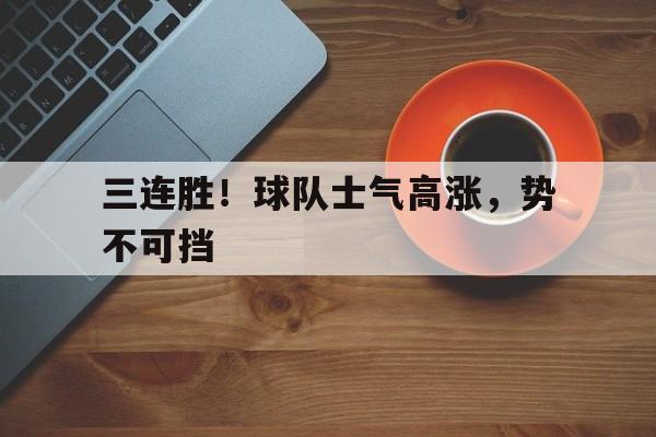 三连胜！球队士气高涨，势不可挡的简单介绍