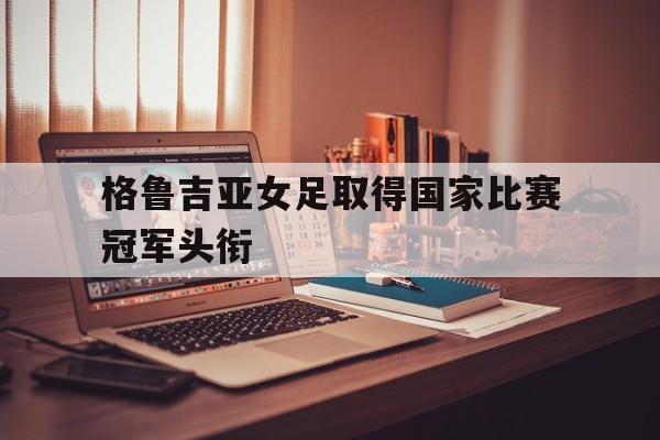 格鲁吉亚女足取得国家比赛冠军头衔