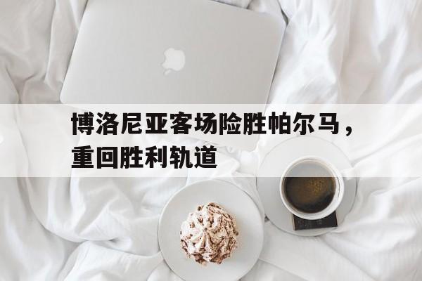 关于博洛尼亚客场险胜帕尔马，重回胜利轨道的信息