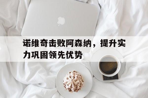 包含诺维奇击败阿森纳，提升实力巩固领先优势的词条