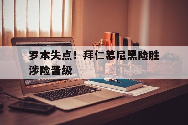 关于罗本失点！拜仁慕尼黑险胜涉险晋级的信息