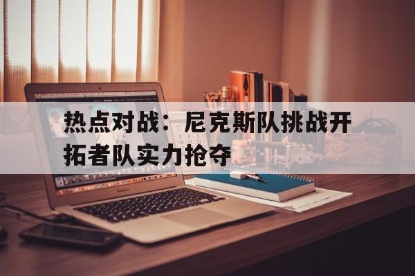 关于热点对战：尼克斯队挑战开拓者队实力抢夺的信息