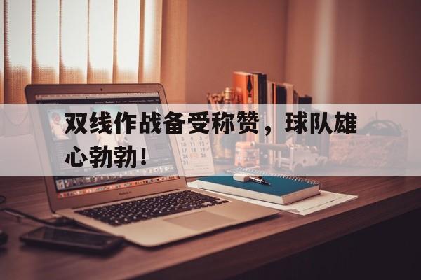 关于双线作战备受称赞，球队雄心勃勃！的信息