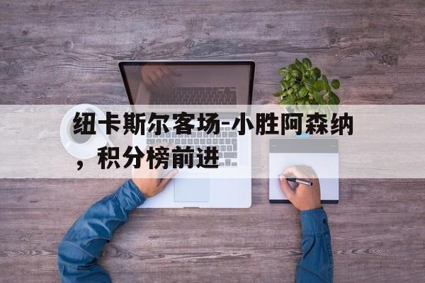 纽卡斯尔客场-小胜阿森纳，积分榜前进的简单介绍
