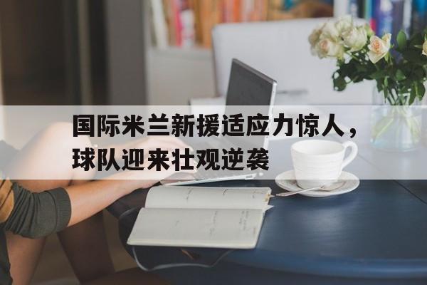 包含国际米兰新援适应力惊人，球队迎来壮观逆袭的词条