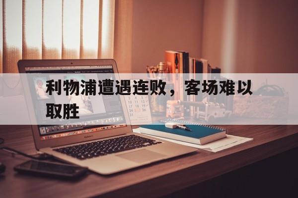 利物浦遭遇连败，客场难以取胜
