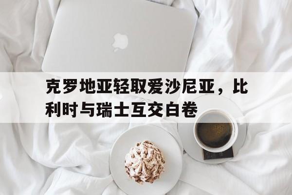克罗地亚轻取爱沙尼亚，比利时与瑞士互交白卷的简单介绍