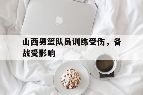 关于山西男篮队员训练受伤，备战受影响的信息