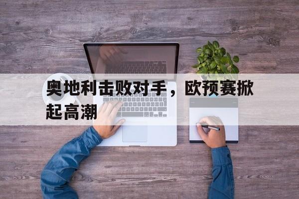 奥地利击败对手，欧预赛掀起高潮的简单介绍