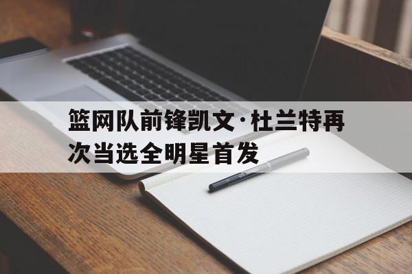 篮网队前锋凯文·杜兰特再次当选全明星首发的简单介绍