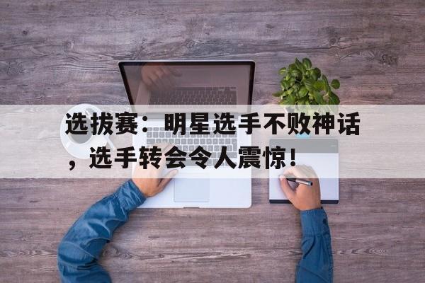 选拔赛：明星选手不败神话，选手转会令人震惊！