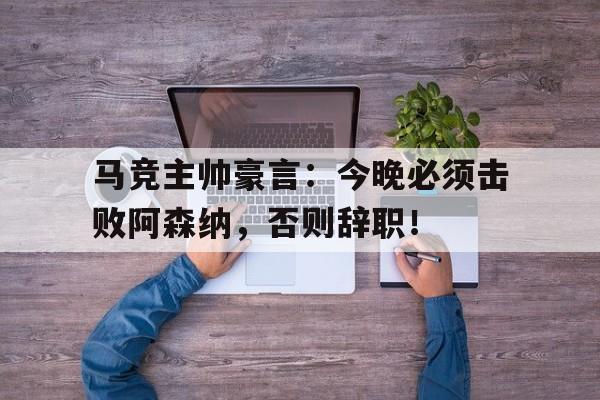 马竞主帅豪言：今晚必须击败阿森纳，否则辞职！马竞 主帅