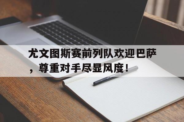 尤文图斯赛前列队欢迎巴萨，尊重对手尽显风度！