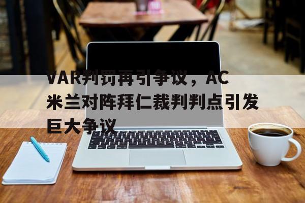 VAR判罚再引争议，AC米兰对阵拜仁裁判判点引发巨大争议