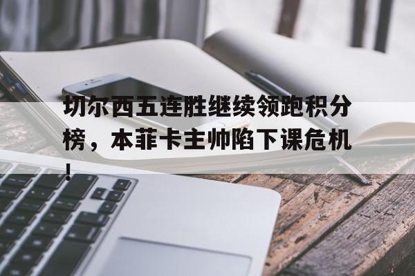 切尔西五连胜继续领跑积分榜，本菲卡主帅陷下课危机！