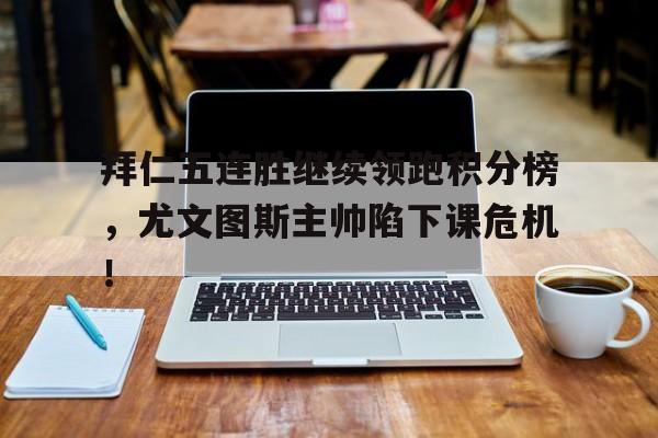 拜仁五连胜继续领跑积分榜，尤文图斯主帅陷下课危机！