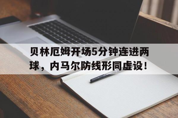 贝林厄姆开场5分钟连进两球，内马尔防线形同虚设！