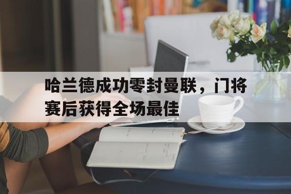 哈兰德成功零封曼联，门将赛后获得全场最佳哈兰德成功零封曼联,门将赛后获得全场最佳进球