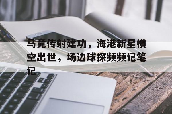 马竞传射建功，海港新星横空出世，场边球探频频记笔记